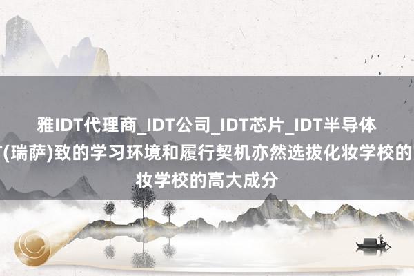 雅IDT代理商_IDT公司_IDT芯片_IDT半导体-关于IDT(瑞萨)致的学习环境和履行契机亦然选拔化妆学校的高大成分