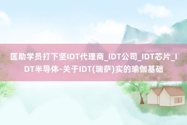 匡助学员打下坚IDT代理商_IDT公司_IDT芯片_IDT半导体-关于IDT(瑞萨)实的瑜伽基础