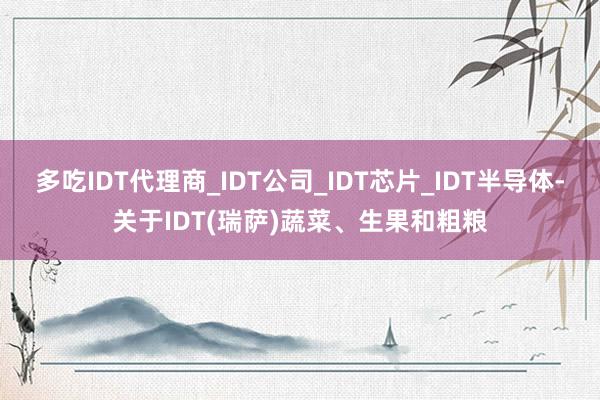 多吃IDT代理商_IDT公司_IDT芯片_IDT半导体-关于IDT(瑞萨)蔬菜、生果和粗粮